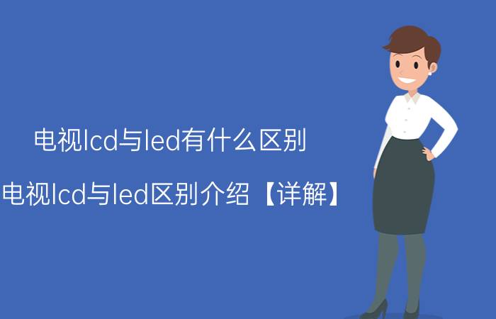 电视lcd与led有什么区别 电视lcd与led区别介绍【详解】